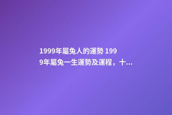 1999年屬兔人的運勢 1999年屬兔一生運勢及運程，十二生肖婚姻配對大全-第1張-觀點-玄機派